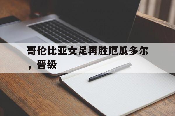 哥伦比亚女足再胜厄瓜多尔，晋级